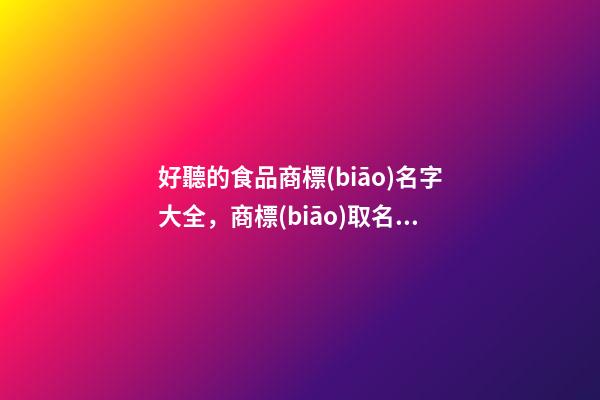 好聽的食品商標(biāo)名字大全，商標(biāo)取名應(yīng)當(dāng)注意哪些內(nèi)容？